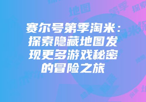 赛尔号第季淘米：探索隐藏地图发现更多游戏秘密的冒险之旅