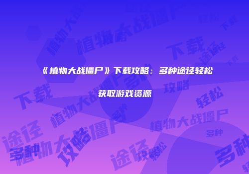 《植物大战僵尸》下载攻略：多种途径轻松获取游戏资源