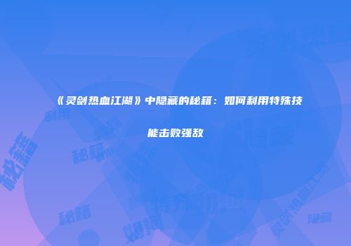 《灵剑热血江湖》中隐藏的秘籍：如何利用特殊技能击败强敌