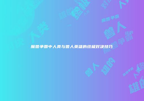 魔兽争霸中人类与兽人英雄的终极对决技巧