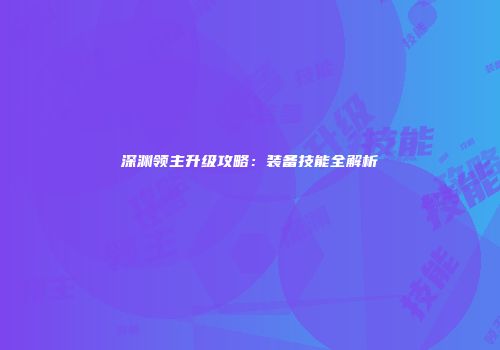 深渊领主升级攻略：装备技能全解析