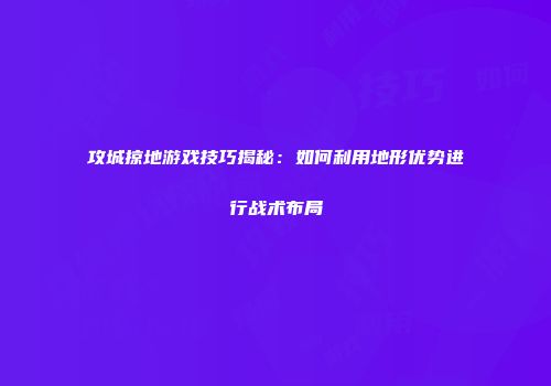 攻城掠地游戏技巧揭秘：如何利用地形优势进行战术布局