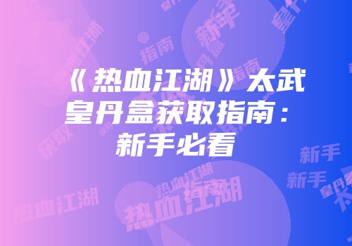 《热血江湖》太武皇丹盒获取指南：新手必看