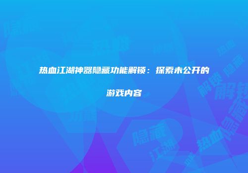 热血江湖神器隐藏功能解锁：探索未公开的游戏内容
