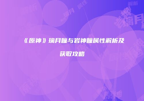 《原神》璃月瞳与岩神瞳属性解析及获取攻略