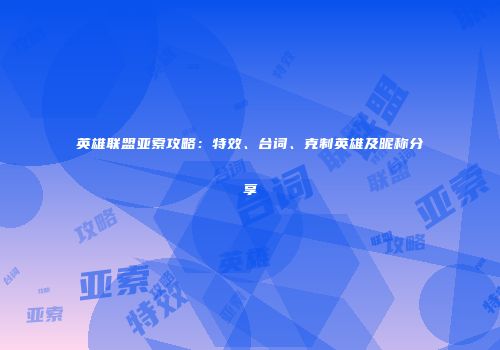 英雄联盟亚索攻略：特效、台词、克制英雄及昵称分享