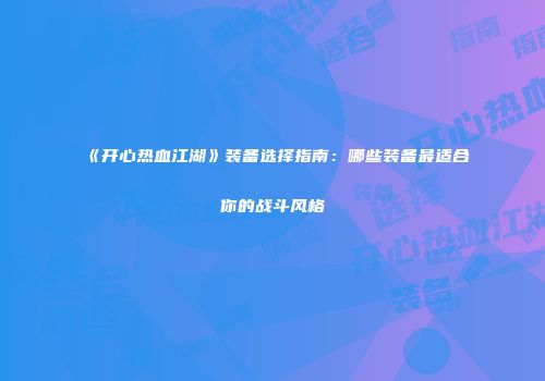 《开心热血江湖》装备选择指南：哪些装备最适合你的战斗风格