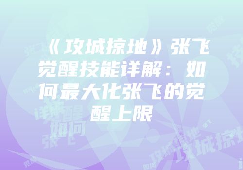 《攻城掠地》张飞觉醒技能详解：如何最大化张飞的觉醒上限