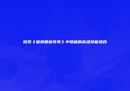 探索《皇城霸业传奇》中隐藏的高级技能组合