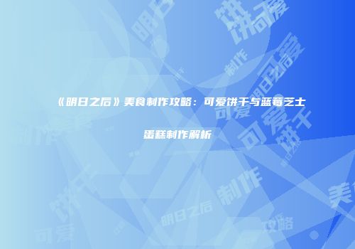 《明日之后》美食制作攻略：可爱饼干与蓝莓芝士蛋糕制作解析
