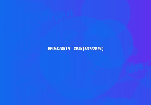 最终幻想14 龙族(ff14龙族)