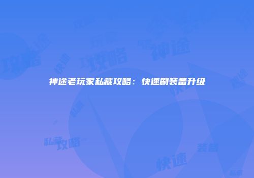 神途老玩家私藏攻略：快速刷装备升级