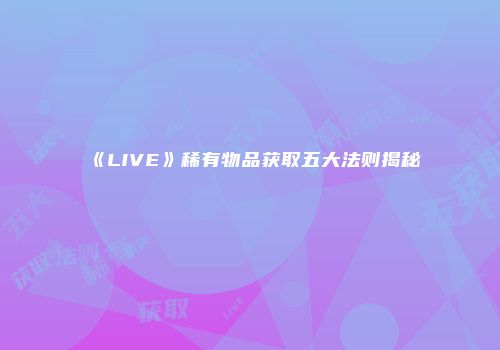 《LIVE》稀有物品获取五大法则揭秘