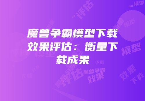 魔兽争霸模型下载效果评估：衡量下载成果