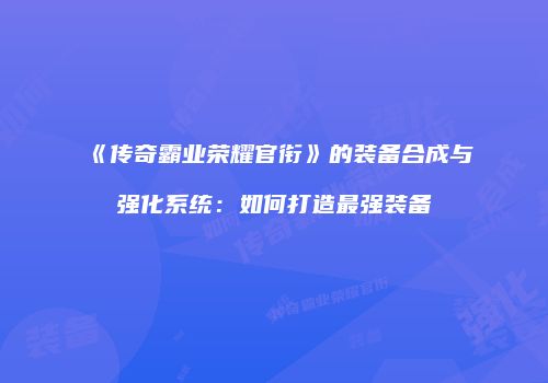 《传奇霸业荣耀官衔》的装备合成与强化系统：如何打造最强装备