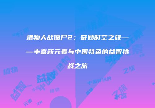 植物大战僵尸2：奇妙时空之旅——丰富新元素与中国特色的益智挑战之旅