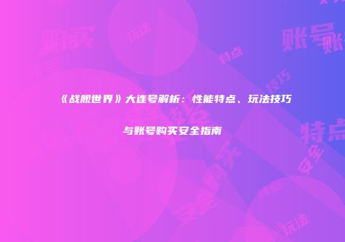 《战舰世界》大连号解析：性能特点、玩法技巧与账号购买安全指南
