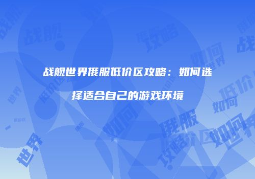 战舰世界俄服低价区攻略：如何选择适合自己的游戏环境