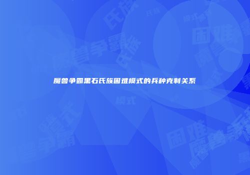 魔兽争霸黑石氏族困难模式的兵种克制关系