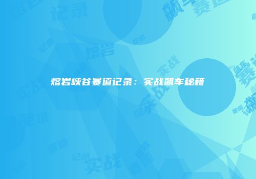 熔岩峡谷赛道记录：实战飙车秘籍