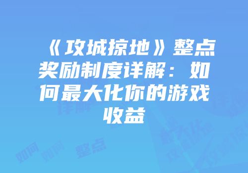《攻城掠地》整点奖励制度详解：如何最大化你的游戏收益