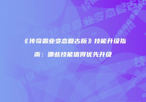 《传奇霸业变态复古版》技能升级指南:哪些技能值得优先升级