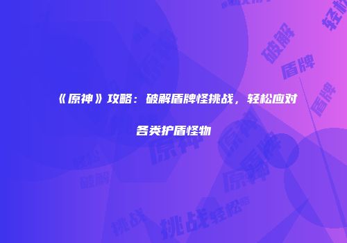 《原神》攻略：破解盾牌怪挑战，轻松应对各类护盾怪物