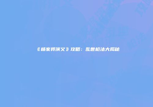 《杨家将演义》攻略：乱世枪法大揭秘
