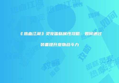 《热血江湖》灵宠蛋糕属性攻略：如何通过装备提升宠物战斗力
