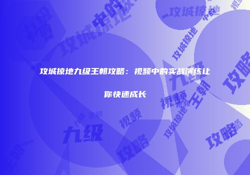 攻城掠地九级王朝攻略：视频中的实战演练让你快速成长