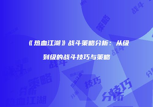 《热血江湖》战斗策略分析：从级到级的战斗技巧与策略