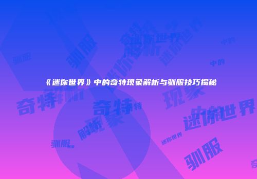《迷你世界》中的奇特现象解析与驯服技巧揭秘