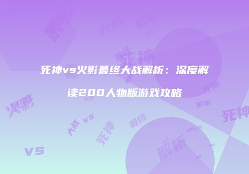 死神vs火影最终大战解析：深度解读200人物版游戏攻略