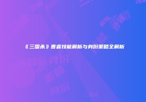 《三国杀》曹睿技能解析与身份策略全解析