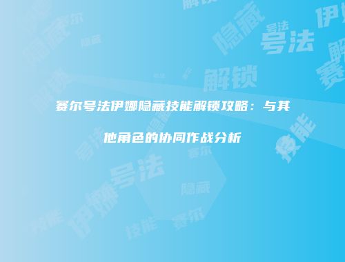 赛尔号法伊娜隐藏技能解锁攻略：与其他角色的协同作战分析
