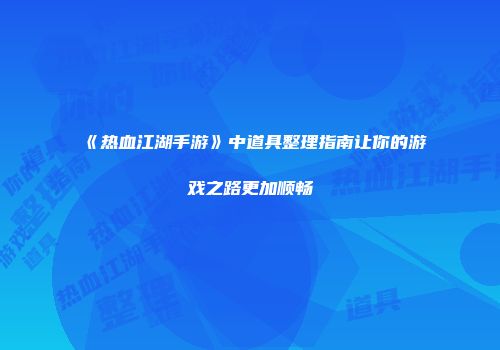 《热血江湖手游》中道具整理指南让你的游戏之路更加顺畅