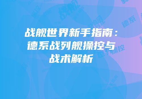 战舰世界新手指南：德系战列舰操控与战术解析