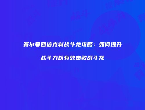 赛尔号四倍克制战斗龙攻略：如何提升战斗力以有效击败战斗龙