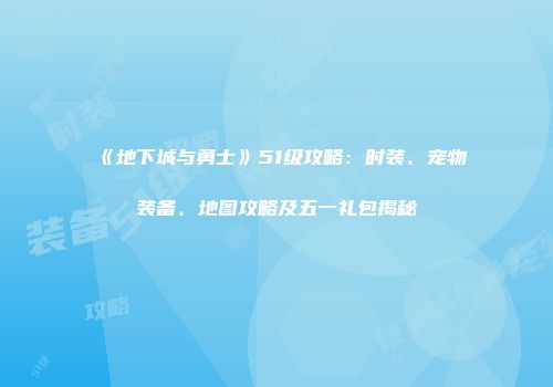 《地下城与勇士》51级攻略：时装、宠物装备、地图攻略及五一礼包揭秘