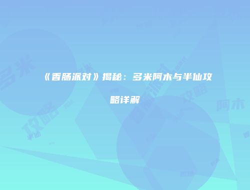 《香肠派对》揭秘：多米阿木与半仙攻略详解