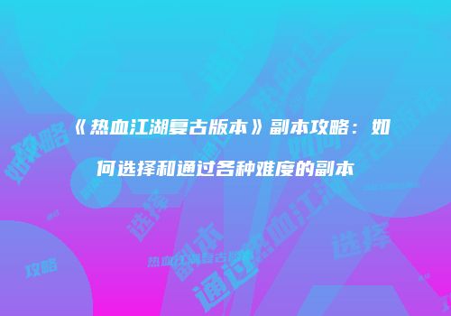 《热血江湖复古版本》副本攻略:如何选择和通过各种难度的副本
