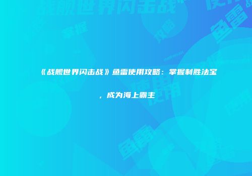 《战舰世界闪击战》鱼雷使用攻略：掌握制胜法宝，成为海上霸主