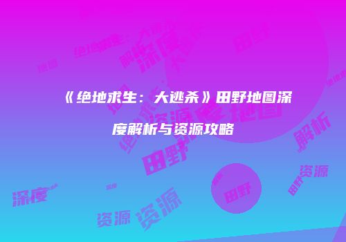 《绝地求生：大逃杀》田野地图深度解析与资源攻略