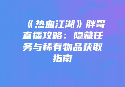 《热血江湖》胖哥直播攻略：隐藏任务与稀有物品获取指南