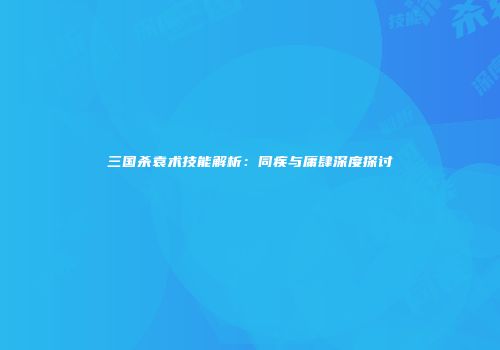 三国杀袁术技能解析：同疾与庸肆深度探讨