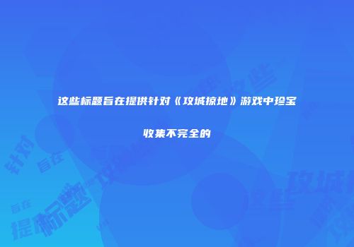 这些标题旨在提供针对《攻城掠地》游戏中珍宝收集不完全的