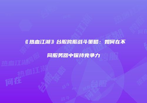 《热血江湖》台服跨服战斗策略：如何在不同服务器中保持竞争力