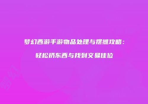 梦幻西游手游物品处理与摆摊攻略：轻松扔东西与找到交易佳位