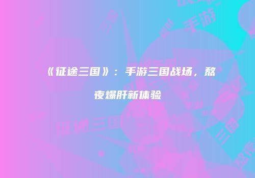 《征途三国》：手游三国战场，熬夜爆肝新体验