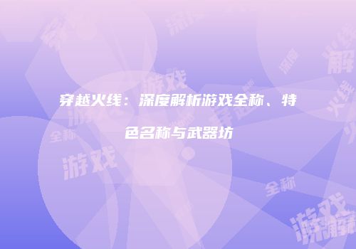 穿越火线：深度解析游戏全称、特色名称与武器坊